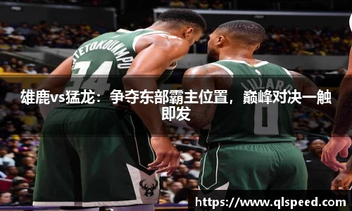 雄鹿vs猛龙：争夺东部霸主位置，巅峰对决一触即发