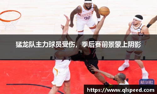 猛龙队主力球员受伤，季后赛前景蒙上阴影