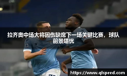拉齐奥中场大将因伤缺席下一场关键比赛，球队前景堪忧