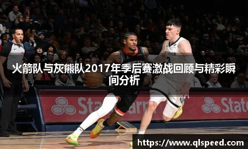 火箭队与灰熊队2017年季后赛激战回顾与精彩瞬间分析