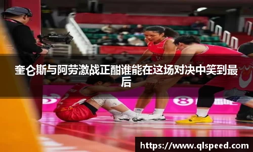 奎仑斯与阿劳激战正酣谁能在这场对决中笑到最后
