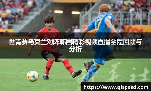 世青赛乌克兰对阵韩国精彩视频直播全程回顾与分析