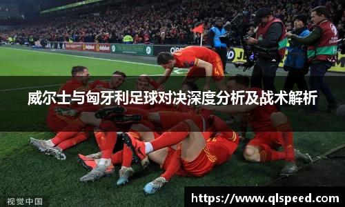 威尔士与匈牙利足球对决深度分析及战术解析