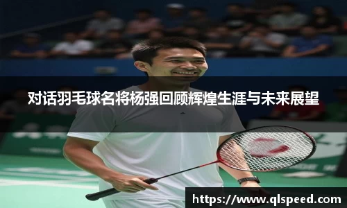 对话羽毛球名将杨强回顾辉煌生涯与未来展望